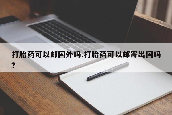 哪里有米非司酮片,打胎药可以邮国外吗.打胎药可以邮寄出国吗？