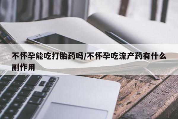 哪里有米非司酮片,不怀孕能吃打胎药吗/不怀孕吃流产药有什么副作用