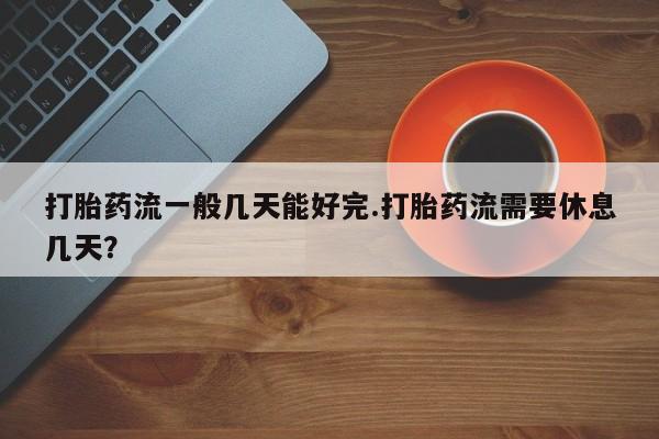 哪里有米非司酮片,打胎药流一般几天能好完.打胎药流需要休息几天？