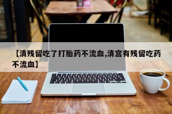 哪里有米非司酮片,【清残留吃了打胎药不流血,清宫有残留吃药不流血】