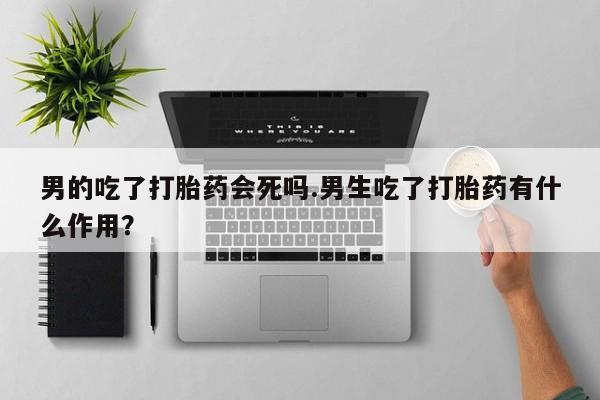 哪里有米非司酮片,男的吃了打胎药会死吗.男生吃了打胎药有什么作用？