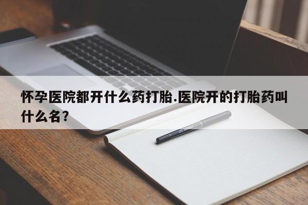 哪里有米非司酮片,怀孕医院都开什么药打胎.医院开的打胎药叫什么名？