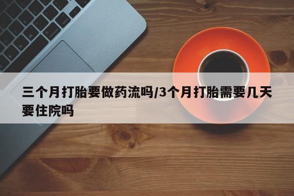哪里有米非司酮片,三个月打胎要做药流吗/3个月打胎需要几天要住院吗