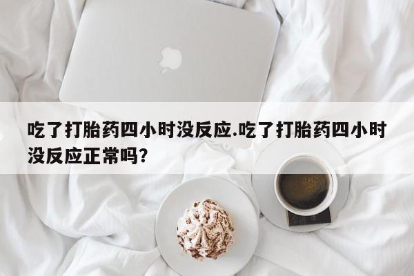 哪里有米非司酮片,吃了打胎药四小时没反应.吃了打胎药四小时没反应正常吗？