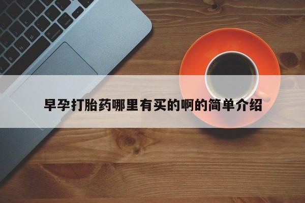 哪里有米非司酮片,早孕打胎药哪里有买的啊的简单介绍