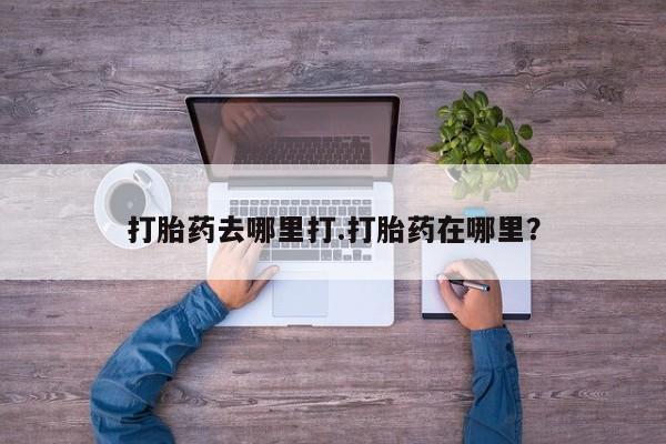 哪里有米非司酮片,打胎药去哪里打.打胎药在哪里？