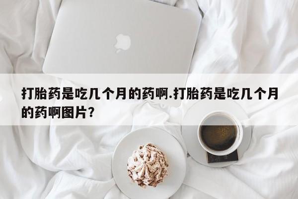 哪里有米非司酮片,打胎药是吃几个月的药啊.打胎药是吃几个月的药啊图片？