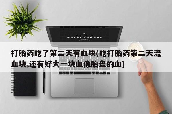 哪里有米非司酮片,打胎药吃了第二天有血块(吃打胎药第二天流血块,还有好大一块血像胎盘的血)