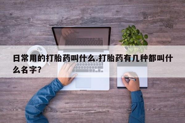 哪里有米非司酮片,日常用的打胎药叫什么.打胎药有几种都叫什么名字？