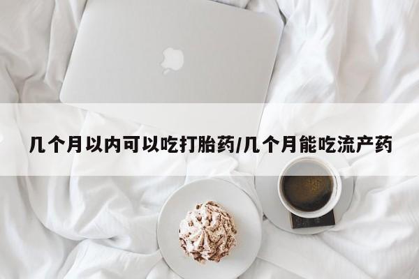 哪里有米非司酮片,几个月以内可以吃打胎药/几个月能吃流产药