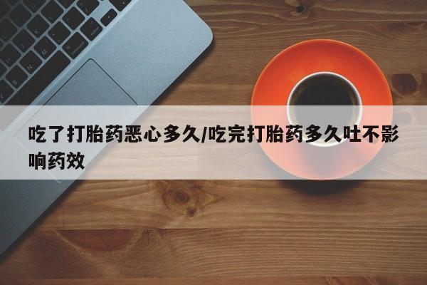 哪里有米非司酮片,吃了打胎药恶心多久/吃完打胎药多久吐不影响药效
