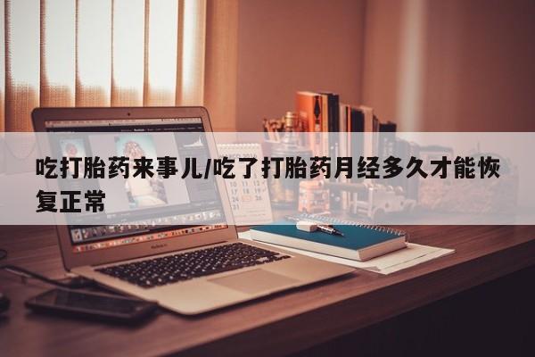 哪里有米非司酮片,吃打胎药来事儿/吃了打胎药月经多久才能恢复正常