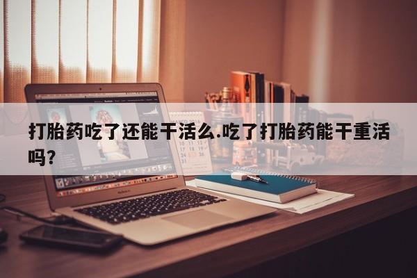 哪里有米非司酮片,打胎药吃了还能干活么.吃了打胎药能干重活吗？