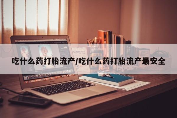 哪里有米非司酮片,吃什么药打胎流产/吃什么药打胎流产最安全
