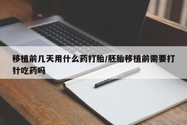 哪里有米非司酮片,移植前几天用什么药打胎/胚胎移植前需要打针吃药吗