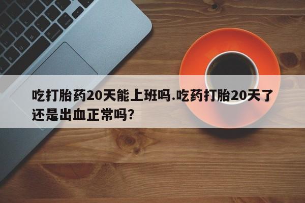 哪里有米非司酮片,吃打胎药20天能上班吗.吃药打胎20天了还是出血正常吗？