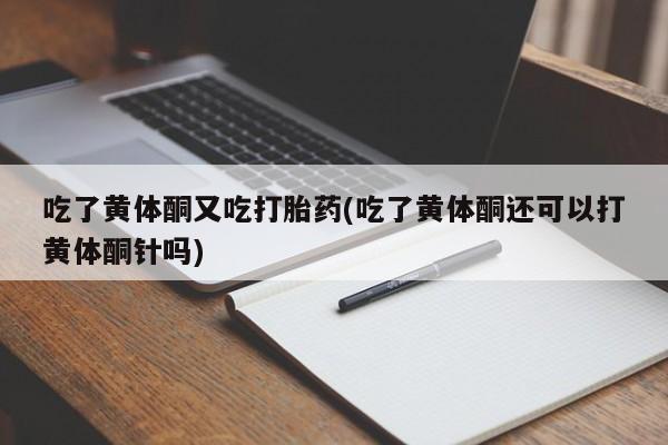 哪里有米非司酮片,吃了黄体酮又吃打胎药(吃了黄体酮还可以打黄体酮针吗)