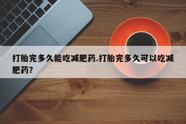 哪里有米非司酮片,打胎完多久能吃减肥药.打胎完多久可以吃减肥药？