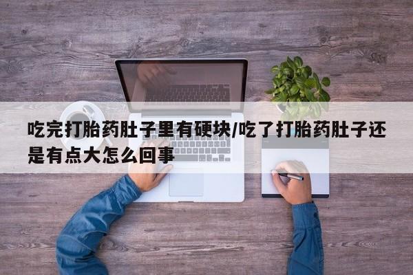 哪里有米非司酮片,吃完打胎药肚子里有硬块/吃了打胎药肚子还是有点大怎么回事