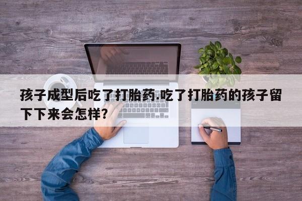 哪里有米非司酮片,孩子成型后吃了打胎药.吃了打胎药的孩子留下下来会怎样？