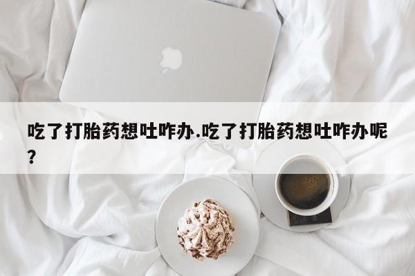 哪里有米非司酮片,吃了打胎药想吐咋办.吃了打胎药想吐咋办呢？