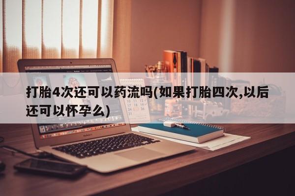 哪里有米非司酮片,打胎4次还可以药流吗(如果打胎四次,以后还可以怀孕么)