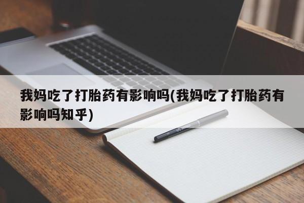 哪里有米非司酮片,我妈吃了打胎药有影响吗(我妈吃了打胎药有影响吗知乎)