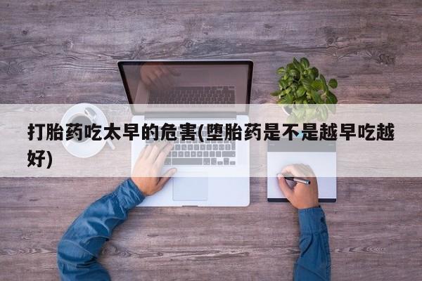 哪里有米非司酮片,打胎药吃太早的危害(堕胎药是不是越早吃越好)
