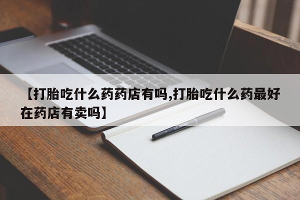哪里有米非司酮片,【打胎吃什么药药店有吗,打胎吃什么药最好在药店有卖吗】