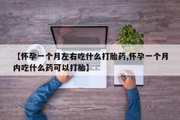 哪里有米非司酮片,【怀孕一个月左右吃什么打胎药,怀孕一个月内吃什么药可以打胎】