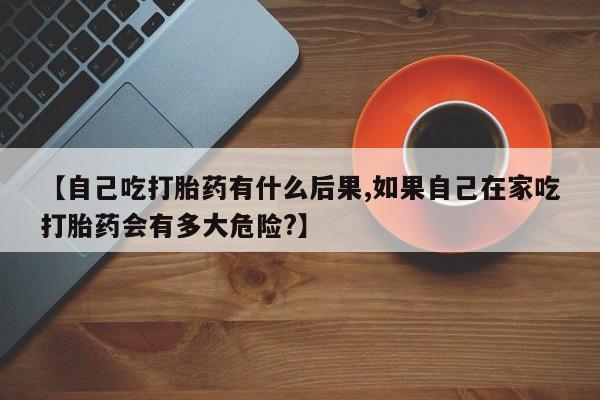 哪里有米非司酮片,【自己吃打胎药有什么后果,如果自己在家吃打胎药会有多大危险?】