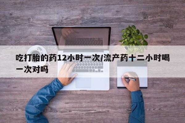哪里有米非司酮片,吃打胎的药12小时一次/流产药十二小时喝一次对吗