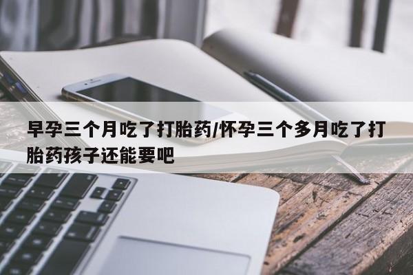 哪里有米非司酮片,早孕三个月吃了打胎药/怀孕三个多月吃了打胎药孩子还能要吧