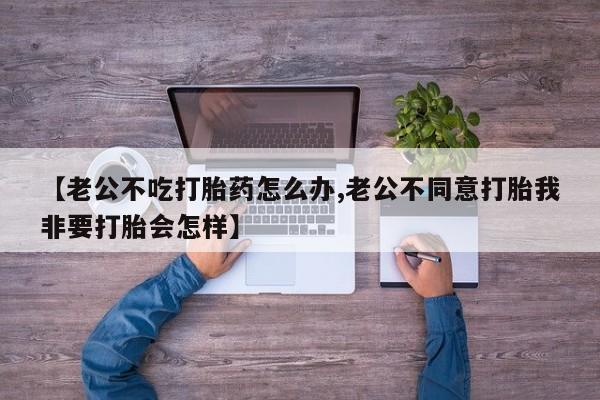 哪里有米非司酮片,【老公不吃打胎药怎么办,老公不同意打胎我非要打胎会怎样】