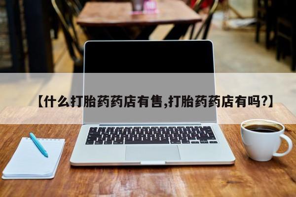哪里有米非司酮片,【什么打胎药药店有售,打胎药药店有吗?】