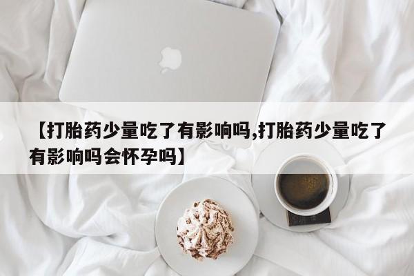 哪里有米非司酮片,【打胎药少量吃了有影响吗,打胎药少量吃了有影响吗会怀孕吗】
