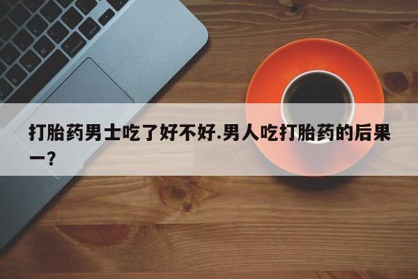 哪里有米非司酮片,打胎药男士吃了好不好.男人吃打胎药的后果一？