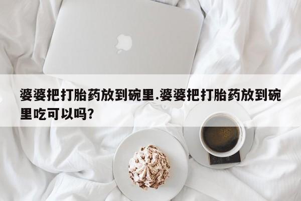 哪里有米非司酮片,婆婆把打胎药放到碗里.婆婆把打胎药放到碗里吃可以吗？