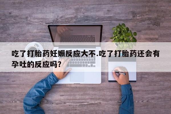 哪里有米非司酮片,吃了打胎药妊娠反应大不.吃了打胎药还会有孕吐的反应吗？