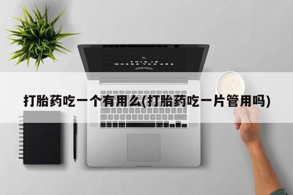 哪里有米非司酮片,打胎药吃一个有用么(打胎药吃一片管用吗)