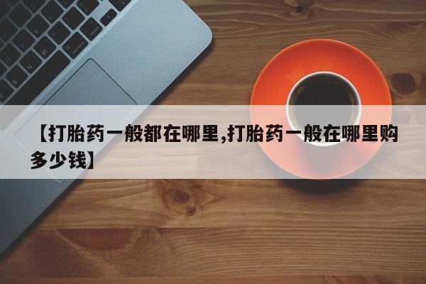 哪里有米非司酮片,【打胎药一般都在哪里,打胎药一般在哪里购多少钱】