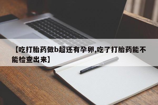 哪里有米非司酮片,【吃打胎药做b超还有孕卵,吃了打胎药能不能检查出来】