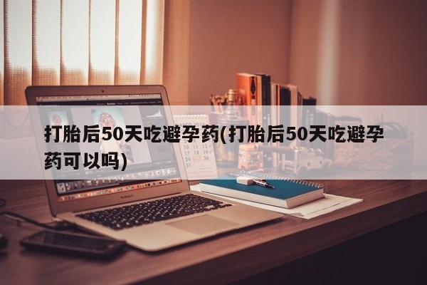 哪里有米非司酮片,打胎后50天吃避孕药(打胎后50天吃避孕药可以吗)