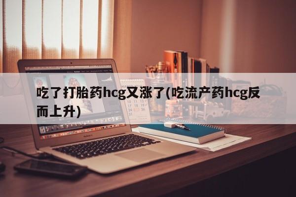 哪里有米非司酮片,吃了打胎药hcg又涨了(吃流产药hcg反而上升)
