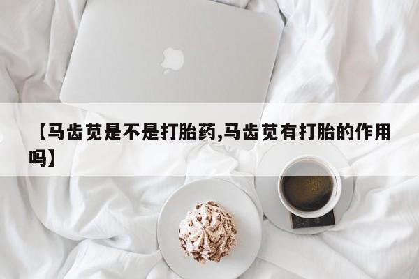 哪里有米非司酮片,【马齿苋是不是打胎药,马齿苋有打胎的作用吗】