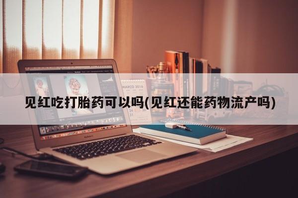 哪里有米非司酮片,见红吃打胎药可以吗(见红还能药物流产吗)