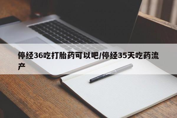 哪里有米非司酮片,停经36吃打胎药可以吧/停经35天吃药流产