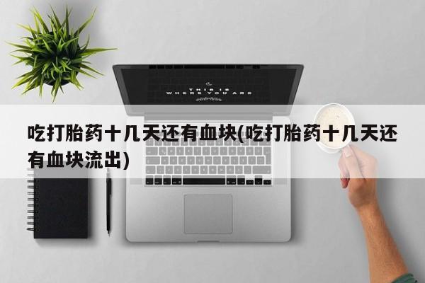 哪里有米非司酮片,吃打胎药十几天还有血块(吃打胎药十几天还有血块流出)