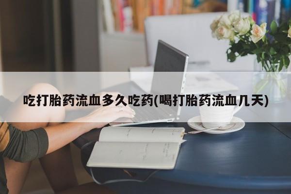 哪里有米非司酮片,吃打胎药流血多久吃药(喝打胎药流血几天)
