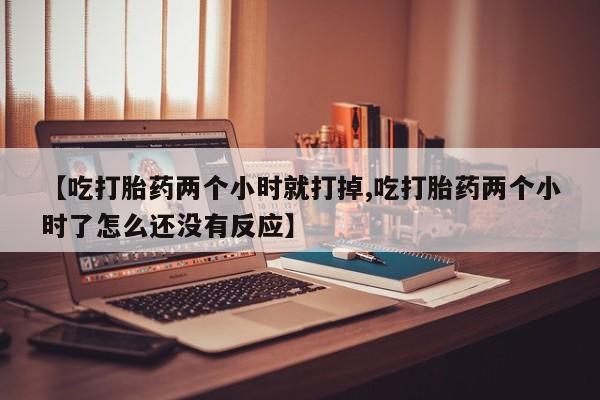 哪里有米非司酮片,【吃打胎药两个小时就打掉,吃打胎药两个小时了怎么还没有反应】